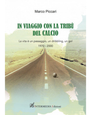 In viaggio con la tribù del calcio. La vita è un passaggio, un dribbling, un GOL...1970-2000 di Marco Piccari