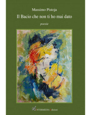 Il bacio che non ti ho mai dato. Poesie di Massimo Pistoja