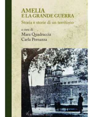 Amelia e la grande guerra. Storia e storie di un territorio a cura di Mara Quadraccia Carla Pernazza